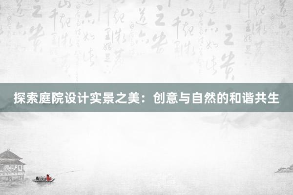 探索庭院设计实景之美：创意与自然的和谐共生