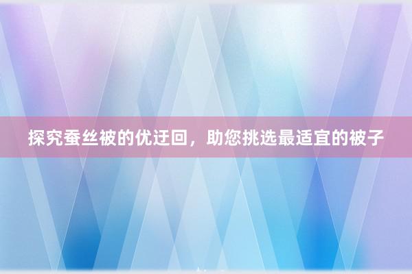 探究蚕丝被的优迂回，助您挑选最适宜的被子